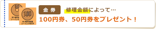 修理金額によって、１００円券、５０円券をプレゼント！